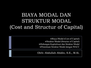 BIAYA MODAL DAN
STRUKTUR MODAL
(Cost and Structur of Capital)
Oleh: Abdullah Abidin, S.E., M.Si.
Biaya Modal (Cost of Capital)
Struktur Modal (Structur of Capital)
Hubungan Kapitalisasi dan Struktur Modal
Penentuan Struktur Modal dengan WACC
 