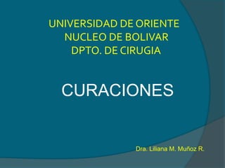 UNIVERSIDAD DE ORIENTE
NUCLEO DE BOLIVAR
DPTO. DE CIRUGIA
CURACIONES
Dra. Liliana M. Muñoz R.
 