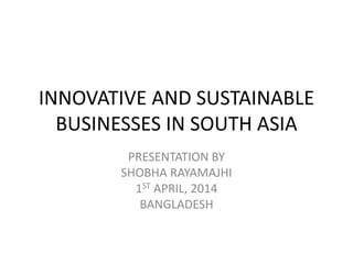 INNOVATIVE AND SUSTAINABLE
BUSINESSES IN SOUTH ASIA
PRESENTATION BY
SHOBHA RAYAMAJHI
1ST APRIL, 2014
BANGLADESH
 