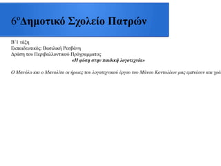 6ºΔημοτικό Σχολείο Πατρών
Β΄1 ηάμε
Δθπαηδεπηηθόο: Βαζηιηθή Ρεζβάλε
Γξάζε ηνπ Πεξηβαιινληηθνύ Πξόγξακκαηνο
«Η θύζη ζηην παιδική λογοηεχνία»
Ο Μαλόιν θαη ν Μαλνιίην νη ήξσεο ηνπ ινγνηερληθνύ έξγνπ ηνπ Μάλνπ Κνληνιέσλ καο εκπλένπλ θαη γξάθ
 