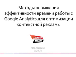 Методы	
  повышения	
  
эффективности	
  времени	
  работы	
  с	
  
Google	
  Analytics	
  для	
  оптимизации	
  
контекстной	
  рекламы	
  
Пётр	
  Аброськин	
  
arwm.ru	
  
 