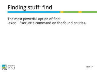 12 of 17
Finding stuff: find
The most powerful option of find:
-exec Execute a command on the found entities.
 
