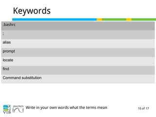 16 of 17
Keywords
.bashrc
;
alias
prompt
locate
find
Command substitution
Write in your own words what the terms mean
 