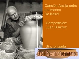 Canción:Arcilla entre
tus manos
De Kairoi
Composición:
Juan B.Arzoz
Sincronizada
 