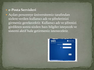  e-Posta Servisleri
 Açılan pencereye üniversitemiz tarafından
sizlere verilen kullanıcı adı ve şifrelerinizi
girmeniz gerekecektir. Kullanıcı adı ve şifrenizi
girdikten sonra sizden bazı bilgiler isteyecek ve
sistemi aktif hale getirmeniz istenecektir.
 