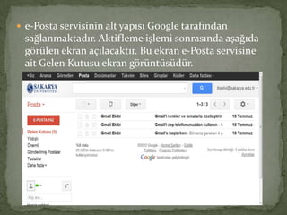  e-Posta servisinin alt yapısı Google tarafından
sağlanmaktadır. Aktifleme işlemi sonrasında aşağıda
görülen ekran açılacaktır. Bu ekran e-Posta servisine
ait Gelen Kutusu ekran görüntüsüdür.
 