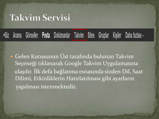  Gelen Kutusunun Üst tarafında bulunan Takvim
Seçeneği tıklanarak Google Takvim Uygulamasına
ulaşılır. İlk defa bağlanma esnasında sizden Dil, Saat
Dilimi, Etkinliklerin Hatırlatılması gibi ayarların
yapılması istenmektedir.
 