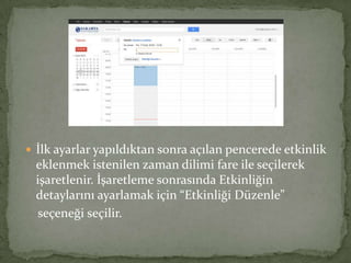  İlk ayarlar yapıldıktan sonra açılan pencerede etkinlik
eklenmek istenilen zaman dilimi fare ile seçilerek
işaretlenir. İşaretleme sonrasında Etkinliğin
detaylarını ayarlamak için “Etkinliği Düzenle”
seçeneği seçilir.
 