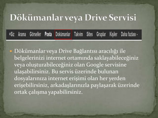  Dökümanlar veya Drive Bağlantısı aracılığı ile
belgelerinizi internet ortamında saklayabileceğiniz
veya oluşturabileceğiniz olan Google servisine
ulaşabilirsiniz. Bu servis üzerinde bulunan
dosyalarınıza internet erişimi olan her yerden
erişebilirsiniz, arkadaşlarınızla paylaşarak üzerinde
ortak çalışma yapabilirsiniz.
 