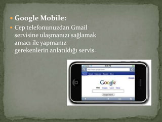  Google Mobile:
 Cep telefonunuzdan Gmail
servisine ulaşmanızı sağlamak
amacı ile yapmanız
gerekenlerin anlatıldığı servis.
 