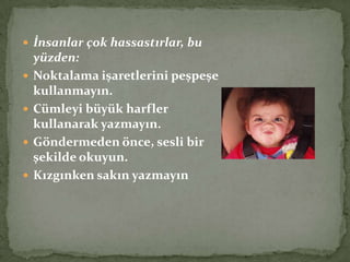  İnsanlar çok hassastırlar, bu
yüzden:
 Noktalama işaretlerini peşpeşe
kullanmayın.
 Cümleyi büyük harfler
kullanarak yazmayın.
 Göndermeden önce, sesli bir
şekilde okuyun.
 Kızgınken sakın yazmayın
 