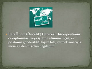  İleti Önem (Öncelik) Derecesi : bir e-postanın
cevaplanması veya işleme alınması için, e-
postanın gönderildiği kişiye bilgi vermek amacıyla
mesaja eklenmiş olan bilgilerdir.
 