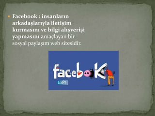  Facebook : insanların
arkadaşlarıyla iletişim
kurmasını ve bilgi alışverişi
yapmasını amaçlayan bir
sosyal paylaşım web sitesidir.
 
