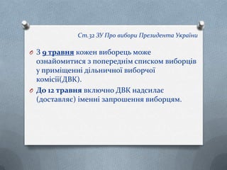 Ст.32 ЗУ Про вибори Президента України
O З 9 травня кожен виборець може
ознайомитися з попереднім списком виборців
у приміщенні дільничної виборчої
комісії(ДВК).
O До 12 травня включно ДВК надсилає
(доставляє) іменні запрошення виборцям.
 
