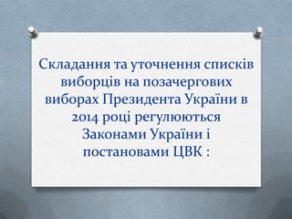 Складання та уточнення списків
виборців на позачергових
виборах Президента України в
2014 році регулюються
Законами України і
постановами ЦВК :
 