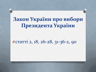 Закон України про вибори
Президента України
Oстатті 2, 18, 26-28, 31-36-2, 90
 