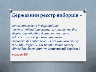 Державний реєстр виборців –
автоматизована інформаційно-
телекомунікаційна система, призначена для
зберігання, обробки даних, які містять
відомості, та користування ними,
створена для забезпечення державного обліку
громадян України, які мають право голосу
відповідно до статті 70 Конституції України (
254к/96-ВР )
 