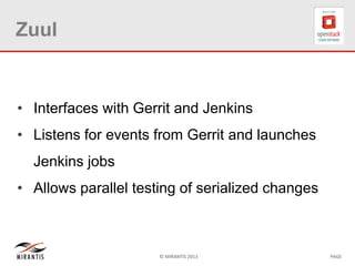 © MIRANTIS 2013 PAGE
Zuul
• Interfaces with Gerrit and Jenkins
• Listens for events from Gerrit and launches
Jenkins jobs
• Allows parallel testing of serialized changes
 