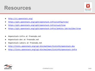 © MIRANTIS 2013 PAGE
Resources
● http://ci.openstack.org/
● https://git.openstack.org/cgit/openstack-infra/config/tree/
● https://git.openstack.org/cgit/openstack-infra/zuul/tree
● https://git.openstack.org/cgit/openstack-infra/jenkins-job-builder/tree
● #openstack-infra at freenode.net
● #openstack-dev at freenode.net
● #openstack-sahara at freenode.net
● http://lists.openstack.org/cgi-bin/mailman/listinfo/openstack-dev
● http://lists.openstack.org/cgi-bin/mailman/listinfo/openstack-infra
 