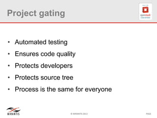 © MIRANTIS 2013 PAGE
Project gating
• Automated testing
• Ensures code quality
• Protects developers
• Protects source tree
• Process is the same for everyone
 