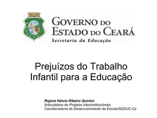 Prejuízos do Trabalho
Infantil para a Educação
Rejane Helvia Ribeiro Quirino
Articuladora de Projetos Interinstitucionais
Coordenadoria de Desenvolvimento da Escola/SEDUC.Ce
 