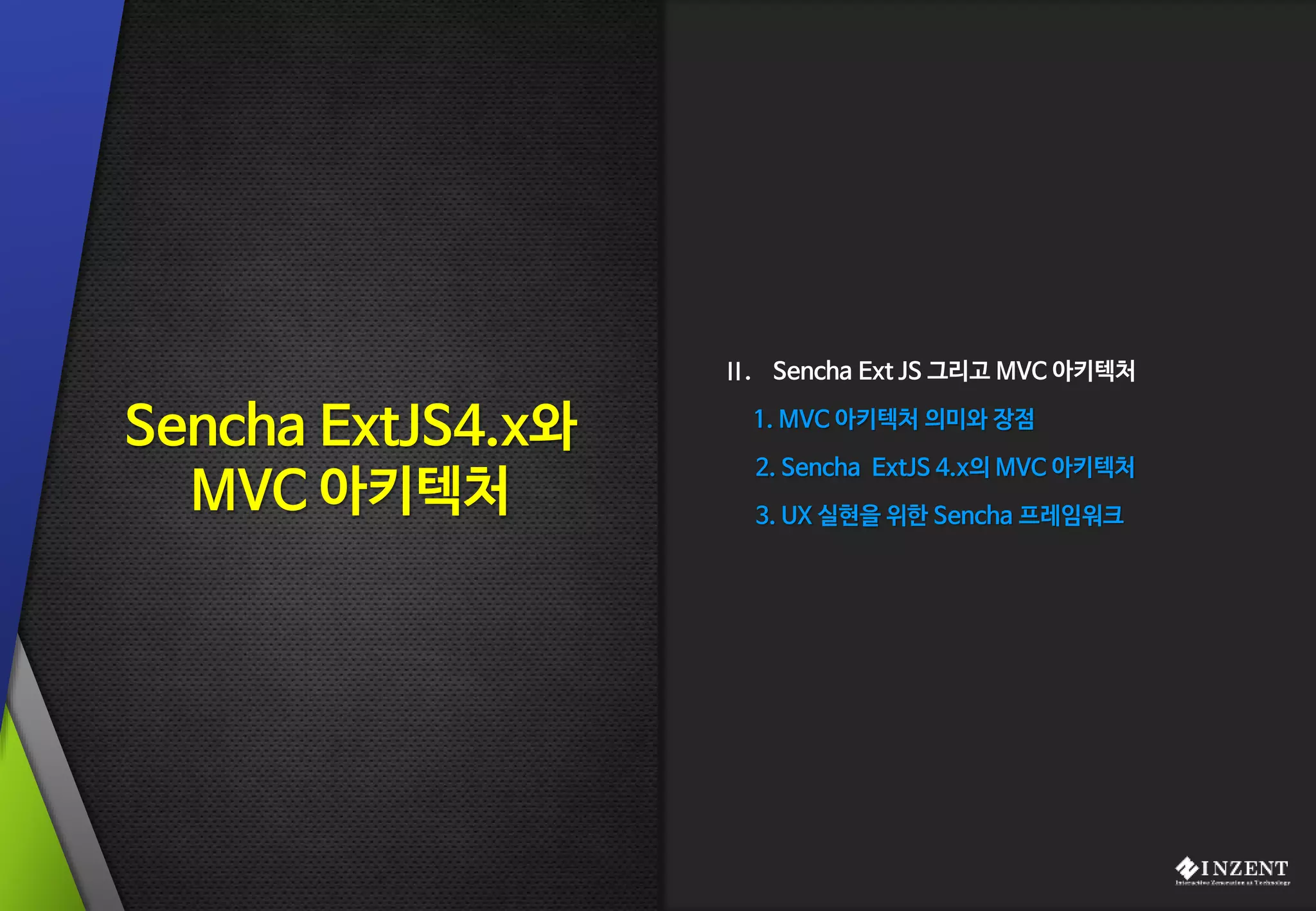 Ⅱ. Sencha Ext JS 그리고 MVC 아키텍처
1. MVC 아키텍처 의미와 장점
2. Sencha ExtJS 4.x의 MVC 아키텍처
3. UX 실현을 위한 Sencha 프레임워크
Sencha ExtJS4.x와
MVC 아키텍처
 