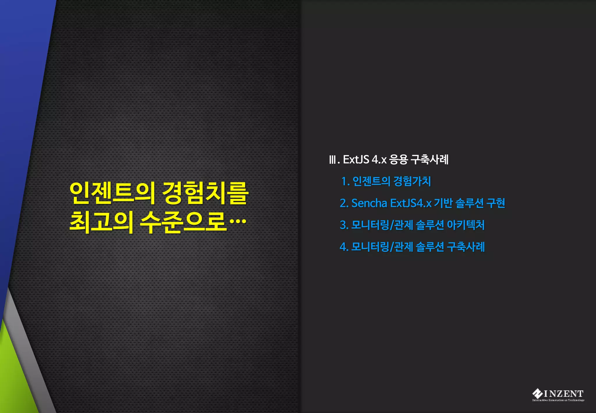 Ⅲ. ExtJS 4.x 응용 구축사례
1. 인젠트의 경험가치
2. Sencha ExtJS4.x 기반 솔루션 구현
3. 모니터링/관제 솔루션 아키텍처
4. 모니터링/관제 솔루션 구축사례
인젠트의 경험치를
최고의 수준으로…
 