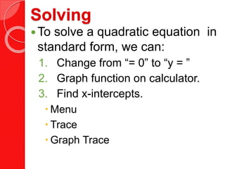 Solving
To solve a quadratic equation in
standard form, we can:
1. Change from “= 0” to “y = ”
2. Graph function on calculator.
3. Find x-intercepts.
 Menu
 Trace
 Graph Trace
 