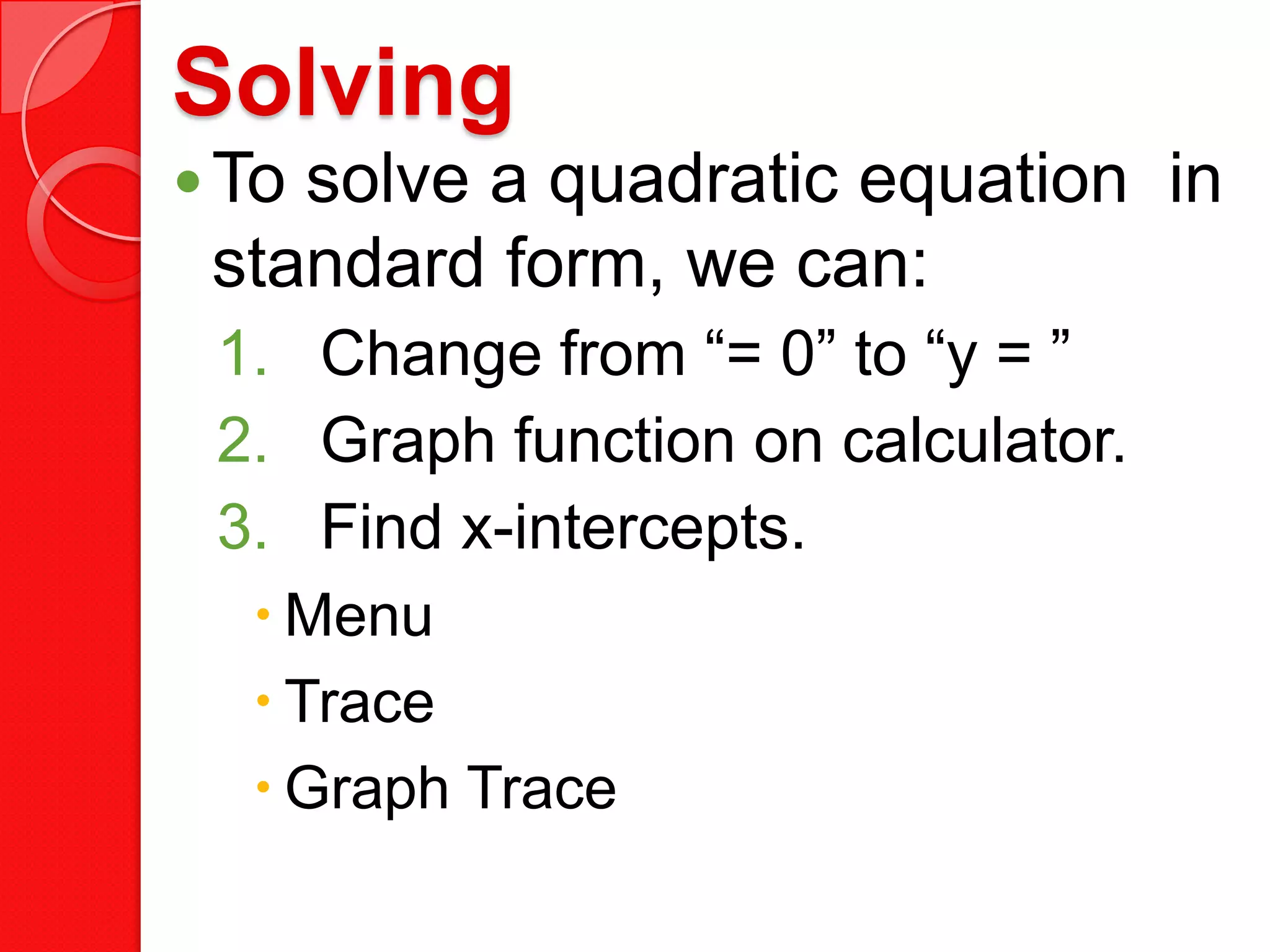 Solving
To solve a quadratic equation in
standard form, we can:
1. Change from “= 0” to “y = ”
2. Graph function on calculator.
3. Find x-intercepts.
Menu
Trace
Graph Trace
