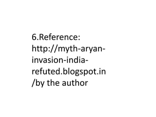 6.Reference:
http://myth-aryan-
invasion-india-
refuted.blogspot.in
/by the author
 