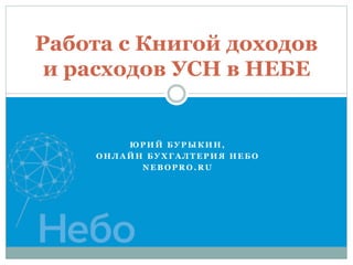 Ю Р И Й Б У Р Ы К И Н ,
О Н Л А Й Н Б У Х Г А Л Т Е Р И Я Н Е Б О
N E B O P R O . R U
Работа с Книгой доходов
и расходов УСН в НЕБЕ
 