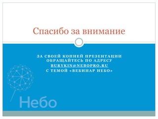 Спасибо за внимание
З А С В О Е Й К О П И Е Й П Р Е З Е Н Т А Ц И И
О Б Р А Щ А Й Т Е С Ь П О А Д Р Е С У
B U R Y K I N @ N E B O P R O . R U
С Т Е М О Й « В Е Б И Н А Р Н Е Б О »
 
