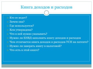 Книга доходов и расходов
 Кто ее ведет?
 Зачем она?
 Где используется?
 Кем утверждена?
 Что в ней нужно указывать?
 Нужно ли ЕНВД заполнять книгу доходов и расходов
 Чем отличается книга доходов и расходов УСН на патенте?
 Нужно ли заверять книгу в налоговой?
 Что есть в этой книге?
 