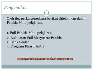 Pengenalan
Oleh itu, perkara-perkara berikut ditekankan dalam
Panitia Mata pelajaran.
1. Fail Panitia Mata pelajaran
2. Buku atau Fail Mesyuarat Panitia
3. Bank Soalan
4. Program Khas Panitia
http://notappismpsejarah.blogspot.com/http://notappismpsejarah.blogspot.com/
 