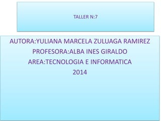 TALLER N:7
AUTORA:YULIANA MARCELA ZULUAGA RAMIREZ
PROFESORA:ALBA INES GIRALDO
AREA:TECNOLOGIA E INFORMATICA
2014
 