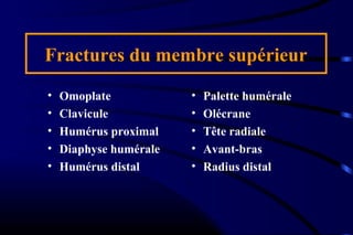 Fractures du membre supérieur
• Omoplate
• Clavicule
• Humérus proximal
• Diaphyse humérale
• Humérus distal
• Palette humérale
• Olécrane
• Tête radiale
• Avant-bras
• Radius distal
 
