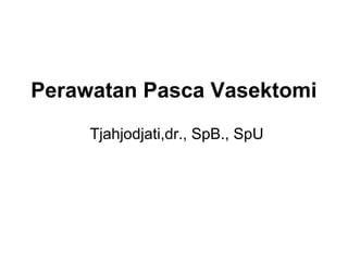Perawatan Pasca Vasektomi
Tjahjodjati,dr., SpB., SpU
 