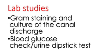 Lab studies
•Gram staining and
culture of the canal
discharge
•Blood glucose
check/urine dipstick test
 