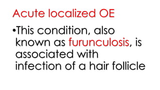 Acute localized OE
•This condition, also
known as furunculosis, is
associated with
infection of a hair follicle
 