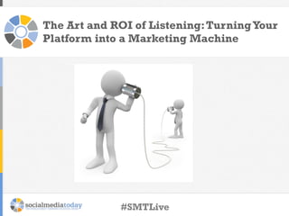 The Art and ROI of Listening:TurningYour
Platform into a Marketing Machine
#SMTLive
 