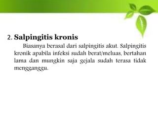 2. Salpingitis kronis
Biasanya berasal dari salpingitis akut. Salpingitis
kronik apabila infeksi sudah berat/meluas, bertahan
lama dan mungkin saja gejala sudah terasa tidak
mengganggu.
 