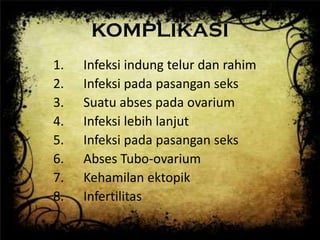 KOMPLIKASI
1. Infeksi indung telur dan rahim
2. Infeksi pada pasangan seks
3. Suatu abses pada ovarium
4. Infeksi lebih lanjut
5. Infeksi pada pasangan seks
6. Abses Tubo-ovarium
7. Kehamilan ektopik
8. Infertilitas
 