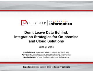 Don’t Leave Data Behind:
Integration Strategies for On-premise
and Cloud Solutions
June 3, 2014
Randall Gayle, Informatica Practice Director, Perficient
Ajay Gandhi, Vice President, Cloud Marketing, Informatica
Nicolas Brisoux, Cloud Platform Adoption, Informatica
 