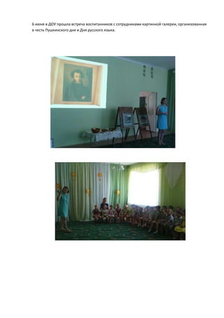 6 июня в ДОУ прошла встреча воспитанников с сотрудниками картинной галереи, организованная
в честь Пушкинского дня и Дня русского языка.
 