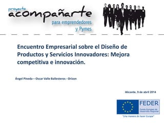 Alicante, 9 de abril 2014
Encuentro Empresarial sobre el Diseño de
Productos y Servicios Innovadores: Mejora
competitiva e innovación.
Ángel Pineda – Oscar Valle Ballesteros - Orizon
 