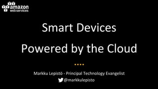 Smart&Devices&
Powered&by&the&Cloud&
Markku&Lepistö&<&Principal&Technology&Evangelist&
@markkulepisto&
 