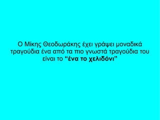 Ο Μίκης Θεοδωράκης έχει γράψει μοναδικά
τραγούδια ένα από τα πιο γνωστά τραγούδια του
είναι το “ένα το χελιδόνι”
 