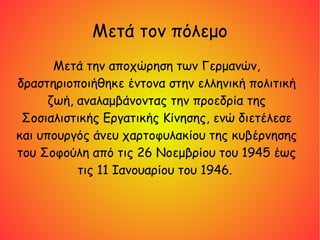 Μετά τον πόλεμο
Μετά την αποχώρηση των Γερμανών,
δραστηριοποιήθηκε έντονα στην ελληνική πολιτική
ζωή, αναλαμβάνοντας την προεδρία της
Σοσιαλιστικής Εργατικής Κίνησης, ενώ διετέλεσε
και υπουργός άνευ χαρτοφυλακίου της κυβέρνησης
του Σοφούλη από τις 26 Νοεμβρίου του 1945 έως
τις 11 Ιανουαρίου του 1946.
 