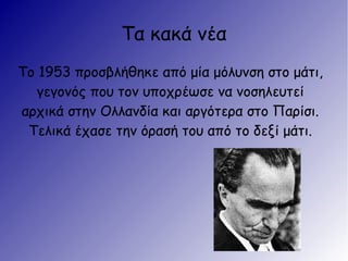 Τα κακά νέα
Το 1953 προσβλήθηκε από μία μόλυνση στο μάτι,
γεγονός που τον υποχρέωσε να νοσηλευτεί
αρχικά στην Ολλανδία και αργότερα στο Παρίσι.
Τελικά έχασε την όρασή του από το δεξί μάτι.
 