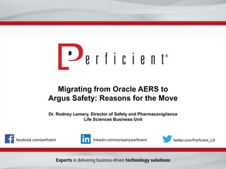 Migrating from Oracle AERS to
Argus Safety: Reasons for the Move
Dr. Rodney Lemery, Director of Safety and Pharmacovigilance
Life Sciences Business Unit
facebook.com/perficient twitter.com/Perficient_LSlinkedin.com/company/perficient
 